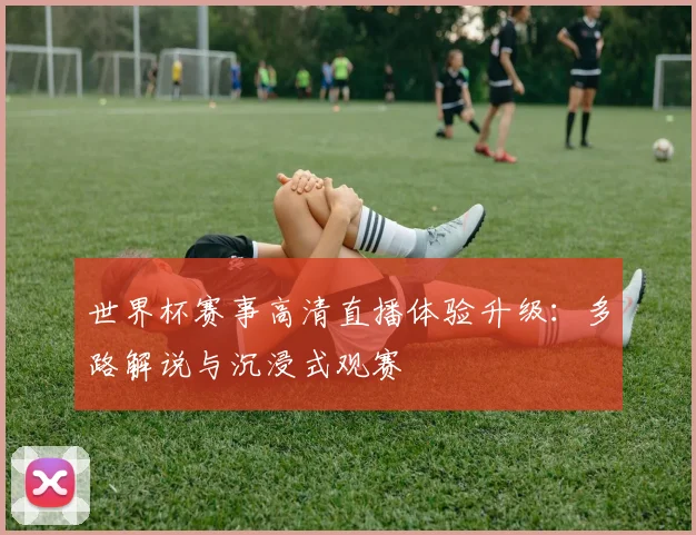 世界杯赛事高清直播体验升级：多路解说与沉浸式观赛