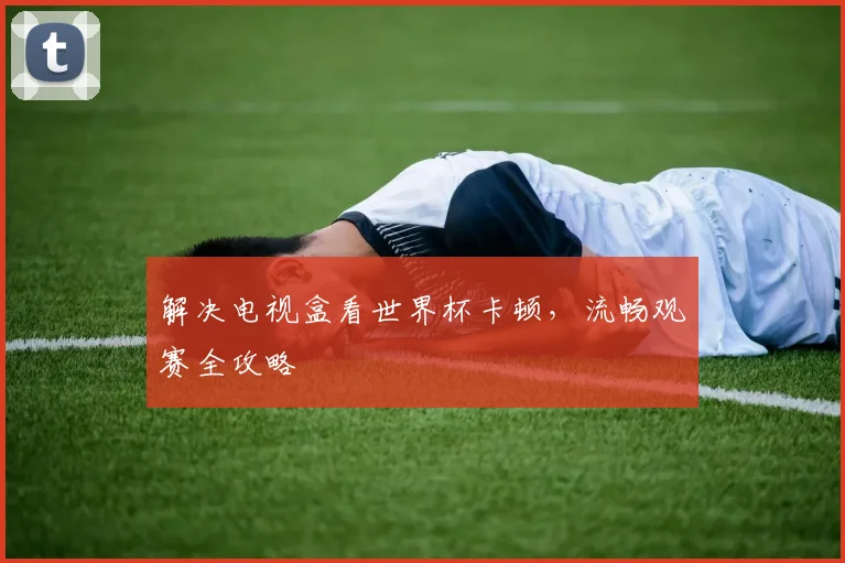 解决电视盒看世界杯卡顿，流畅观赛全攻略