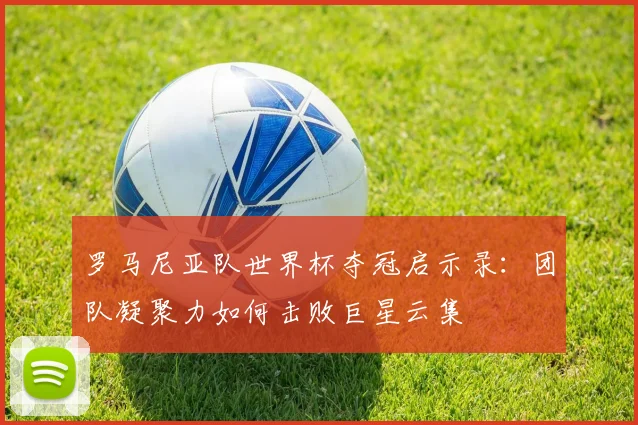 罗马尼亚队世界杯夺冠启示录:团队凝聚力如何击败巨星云集