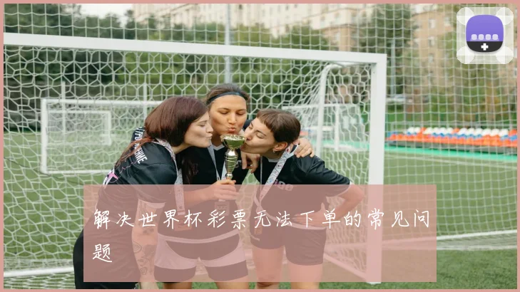 解决世界杯彩票无法下单的常见问题