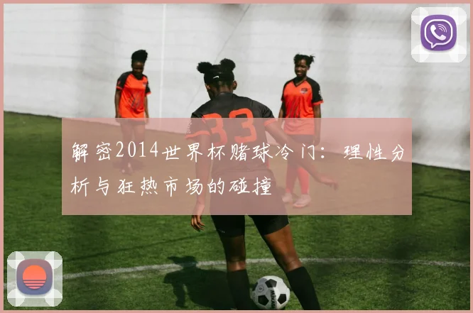 解密2014世界杯赌球冷门：理性分析与狂热市场的碰撞