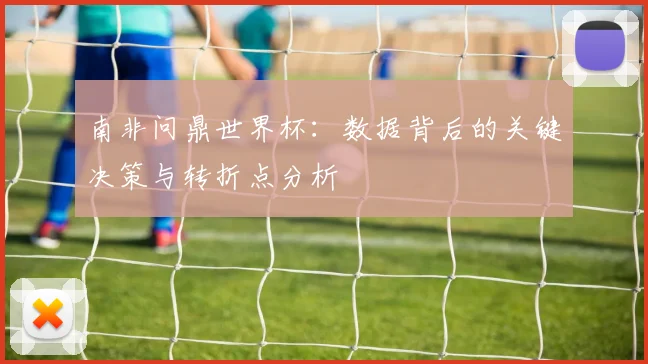 南非问鼎世界杯：数据背后的关键决策与转折点分析