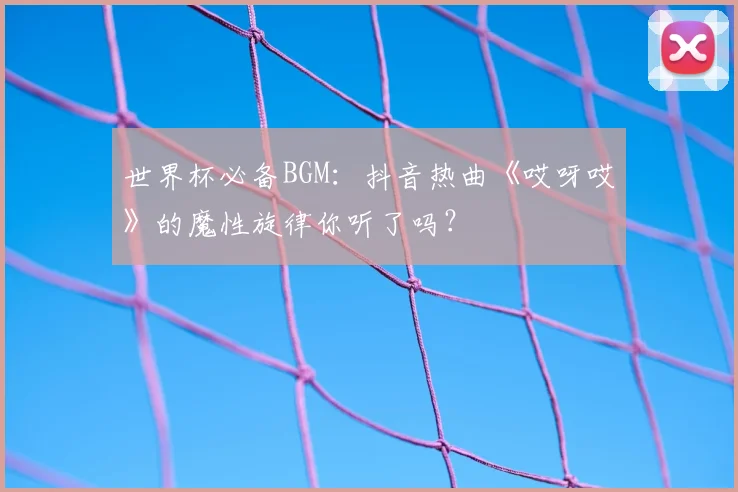 世界杯必备BGM:抖音热曲《哎呀哎》的魔性旋律你听了吗?