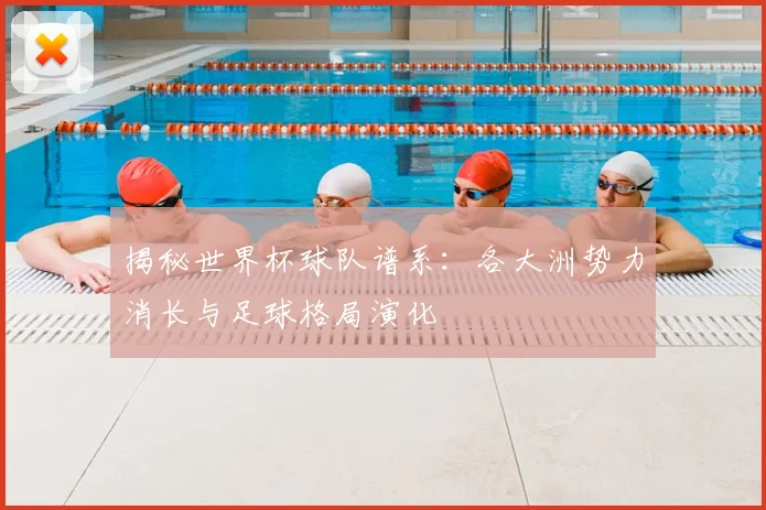 揭秘世界杯球队谱系：各大洲势力消长与足球格局演化