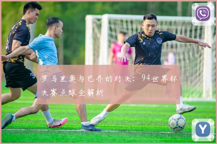 罗马里奥与巴乔的对决:94世界杯决赛点球全解析
