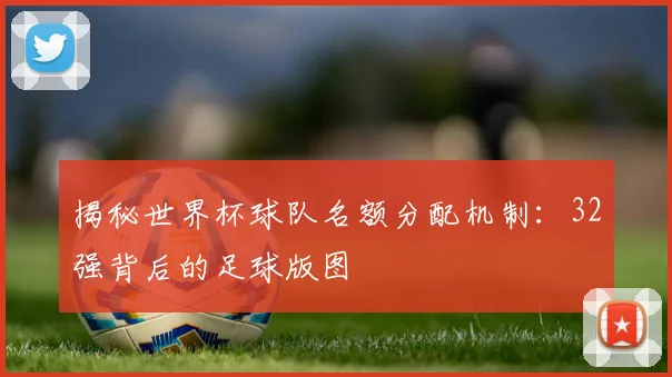 揭秘世界杯球队名额分配机制：32强背后的足球版图