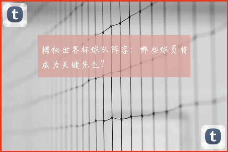 揭秘世界杯球队阵容：哪些球员将成为关键先生？