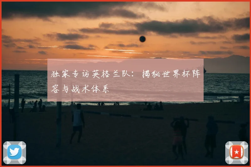独家专访英格兰队：揭秘世界杯阵容与战术体系