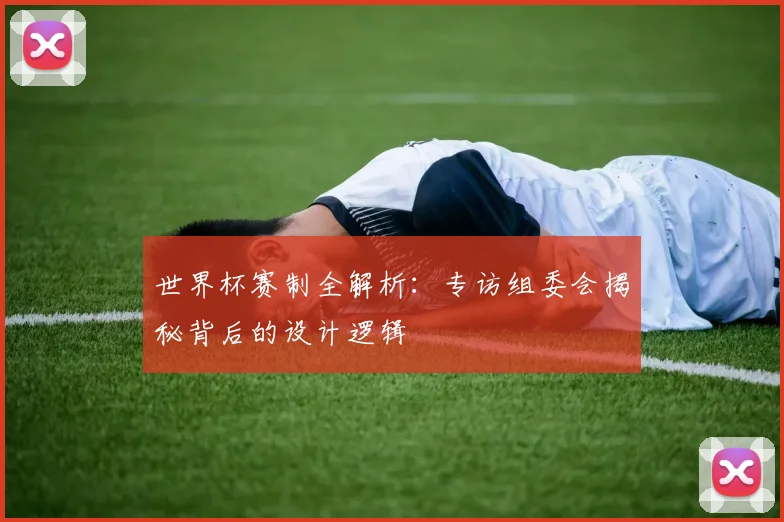 世界杯赛制全解析：专访组委会揭秘背后的设计逻辑