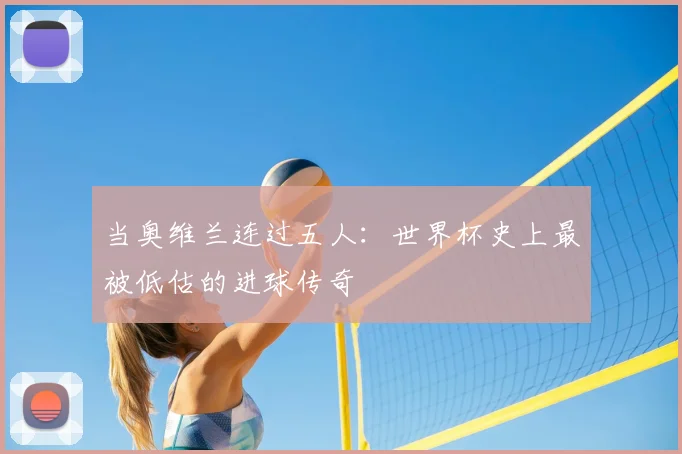 当奥维兰连过五人:世界杯史上最被低估的进球传奇