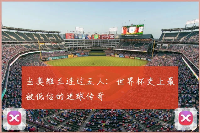 当奥维兰连过五人：世界杯史上最被低估的进球传奇