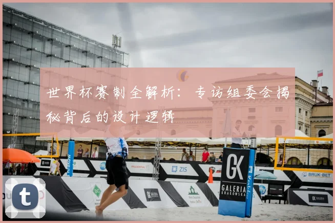 世界杯赛制全解析：专访组委会揭秘背后的设计逻辑