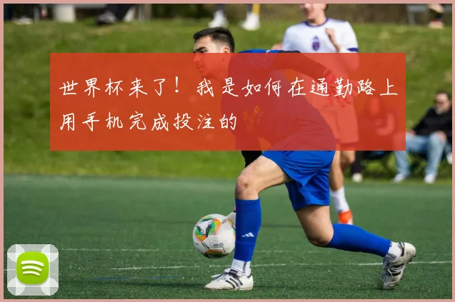 世界杯来了!我是如何在通勤路上用手机完成投注的