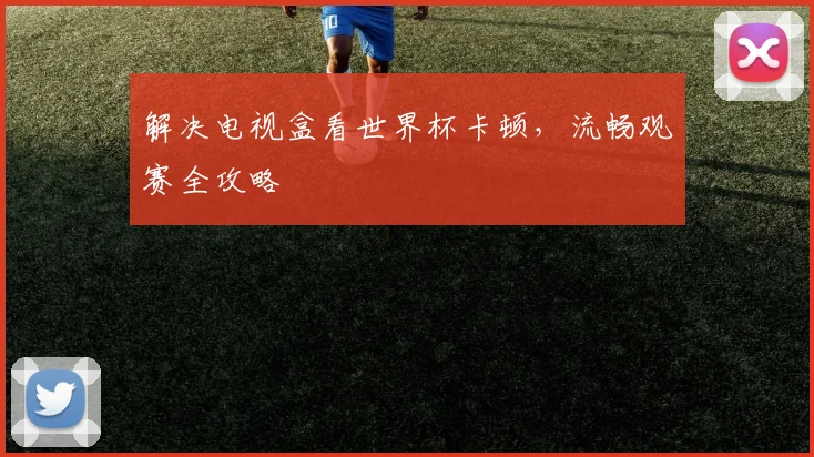 解决电视盒看世界杯卡顿，流畅观赛全攻略