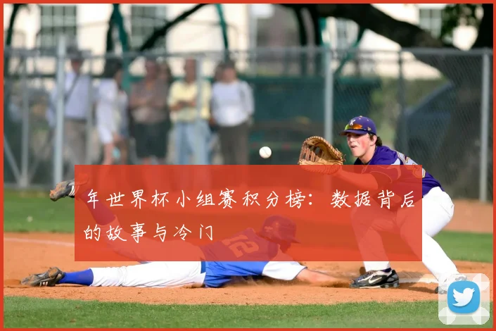 年世界杯小组赛积分榜:数据背后的故事与冷门