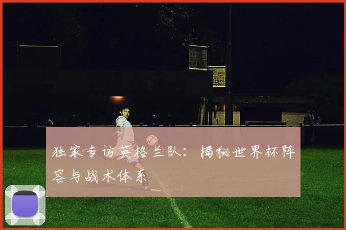 独家专访英格兰队：揭秘世界杯阵容与战术体系