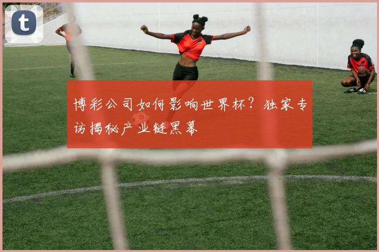 博彩公司如何影响世界杯？独家专访揭秘产业链黑幕