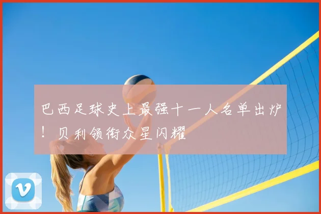 巴西足球史上最强十一人名单出炉！贝利领衔众星闪耀