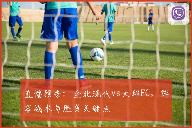直播预告：全北现代vs大邱FC，阵容战术与胜负关键点