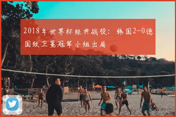 2018年世界杯经典战役：韩国2-0德国致卫冕冠军小组出局