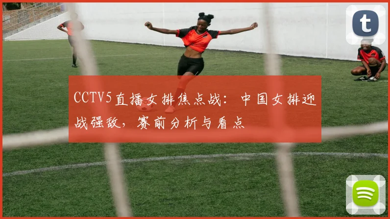 CCTV5直播女排焦点战：中国女排迎战强敌，赛前分析与看点