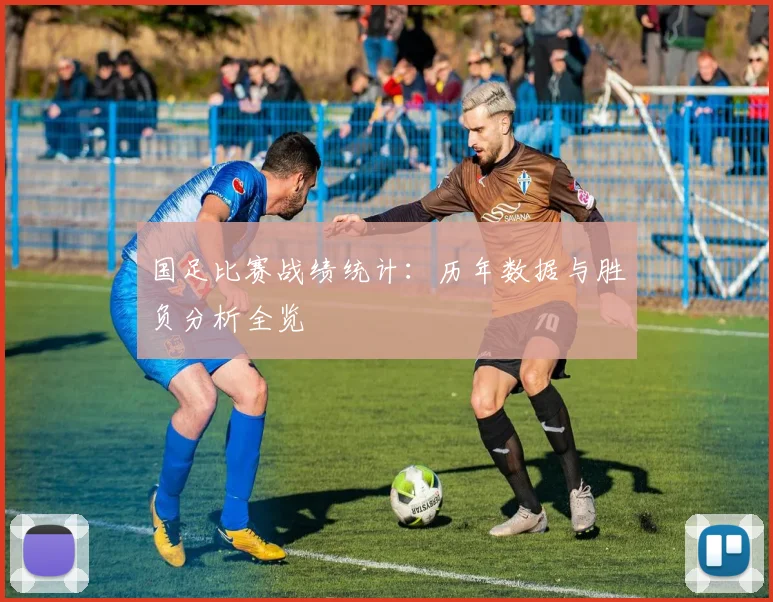 国足比赛战绩统计：历年数据与胜负分析全览