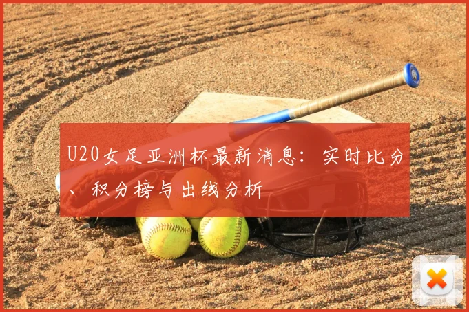 U20女足亚洲杯最新消息：实时比分、积分榜与出线分析