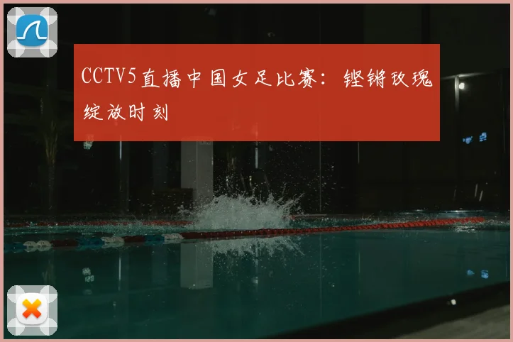 CCTV5直播中国女足比赛：铿锵玫瑰绽放时刻