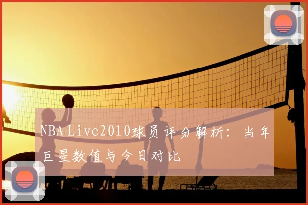 NBA Live2010球员评分解析：当年巨星数值与今日对比