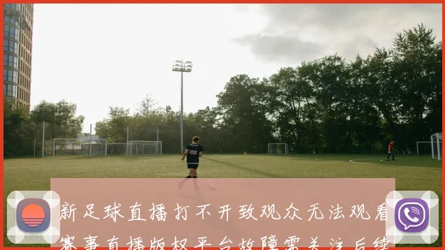 新足球直播打不开致观众无法观看赛事直播版权平台故障需关注后续修复进度
