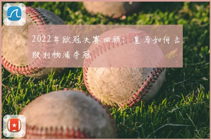 2022年欧冠决赛回顾：皇马如何击败利物浦夺冠
