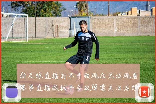 新足球直播打不开致观众无法观看赛事直播版权平台故障需关注后续修复进度