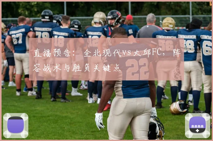 直播预告：全北现代vs大邱FC，阵容战术与胜负关键点