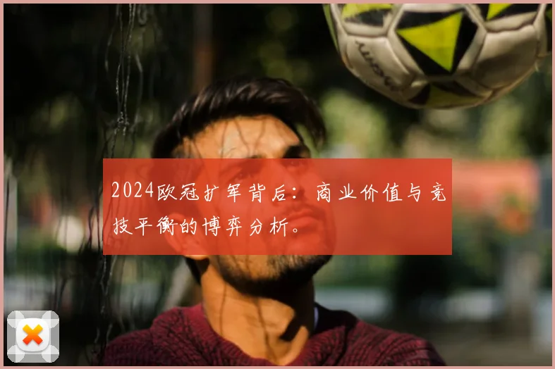 2024欧冠扩军背后：商业价值与竞技平衡的博弈分析。