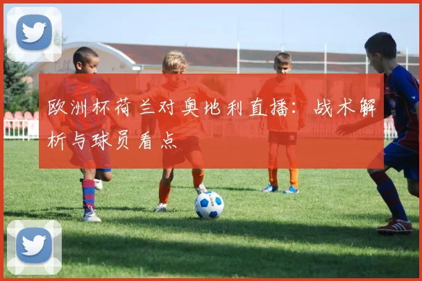 欧洲杯荷兰对奥地利直播：战术解析与球员看点