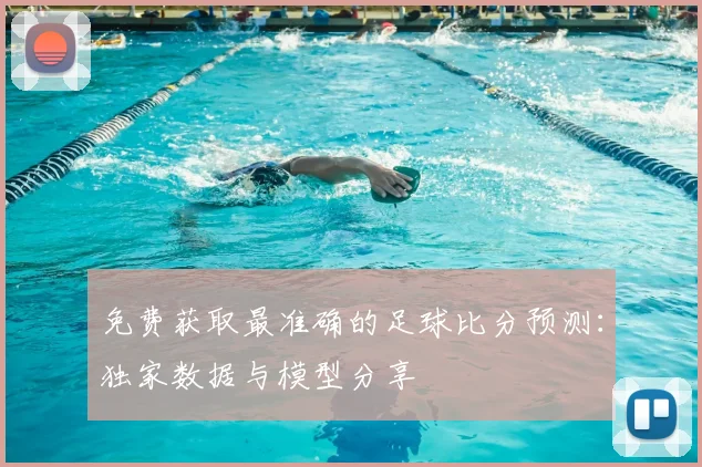 免费获取最准确的足球比分预测：独家数据与模型分享