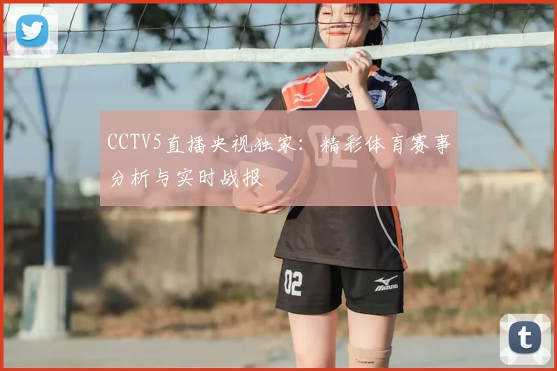 CCTV5直播央视独家：精彩体育赛事分析与实时战报