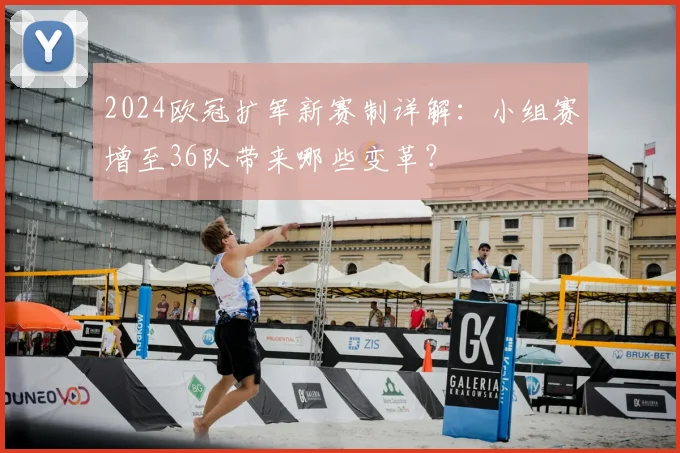 2024欧冠扩军新赛制详解：小组赛增至36队带来哪些变革？