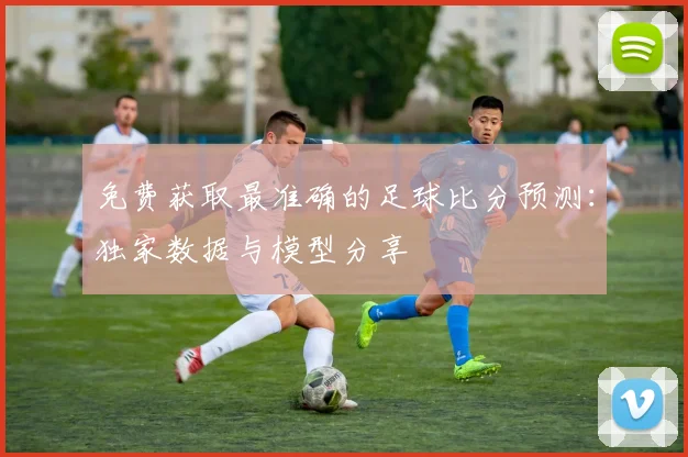免费获取最准确的足球比分预测：独家数据与模型分享