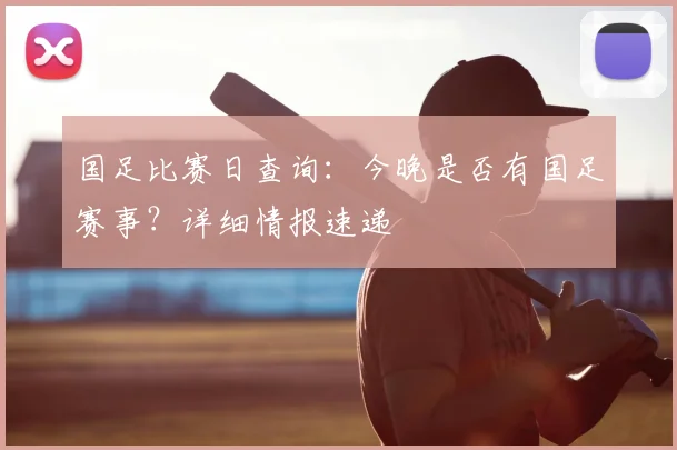 国足比赛日查询：今晚是否有国足赛事？详细情报速递