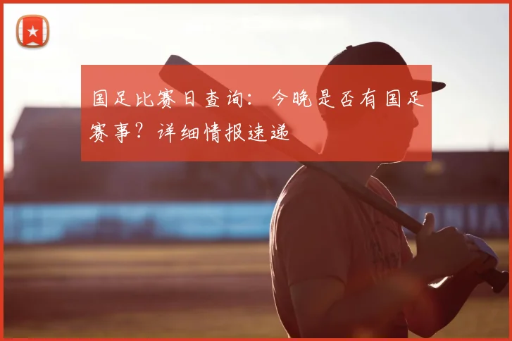 国足比赛日查询：今晚是否有国足赛事？详细情报速递