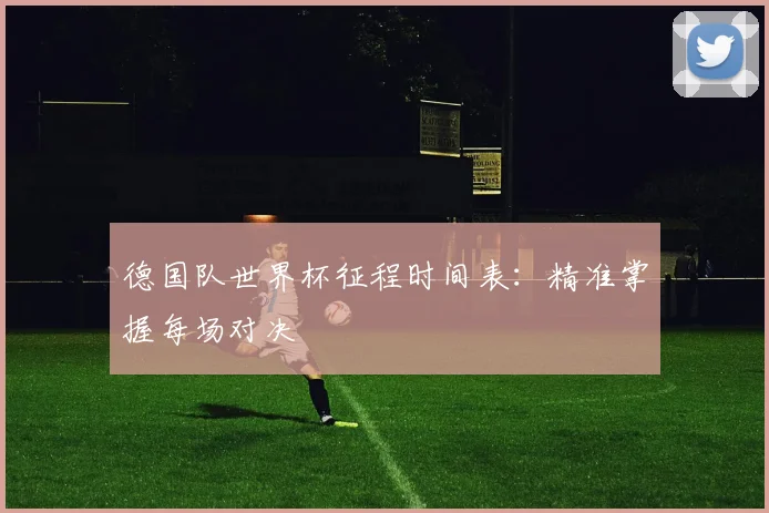 德国队世界杯征程时间表：精准掌握每场对决