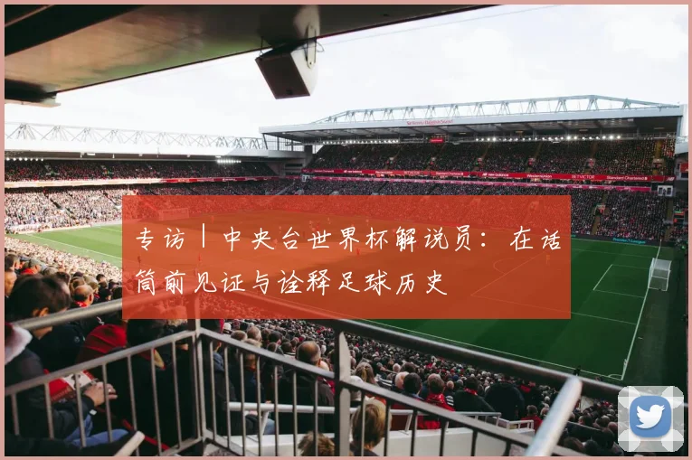 专访｜中央台世界杯解说员：在话筒前见证与诠释足球历史