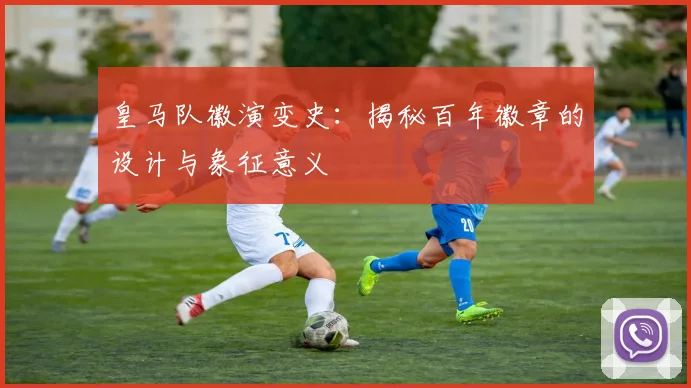 皇马队徽演变史：揭秘百年徽章的设计与象征意义